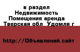  в раздел : Недвижимость » Помещения аренда . Тверская обл.,Удомля г.
